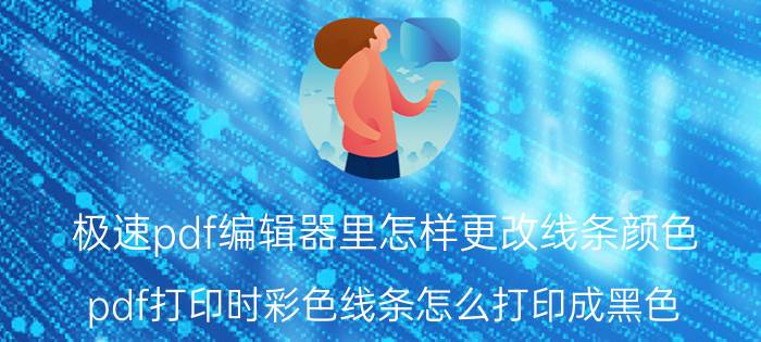 极速pdf编辑器里怎样更改线条颜色 pdf打印时彩色线条怎么打印成黑色？